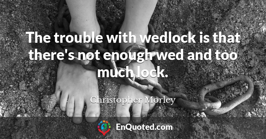 The trouble with wedlock is that there's not enough wed and too much lock.
