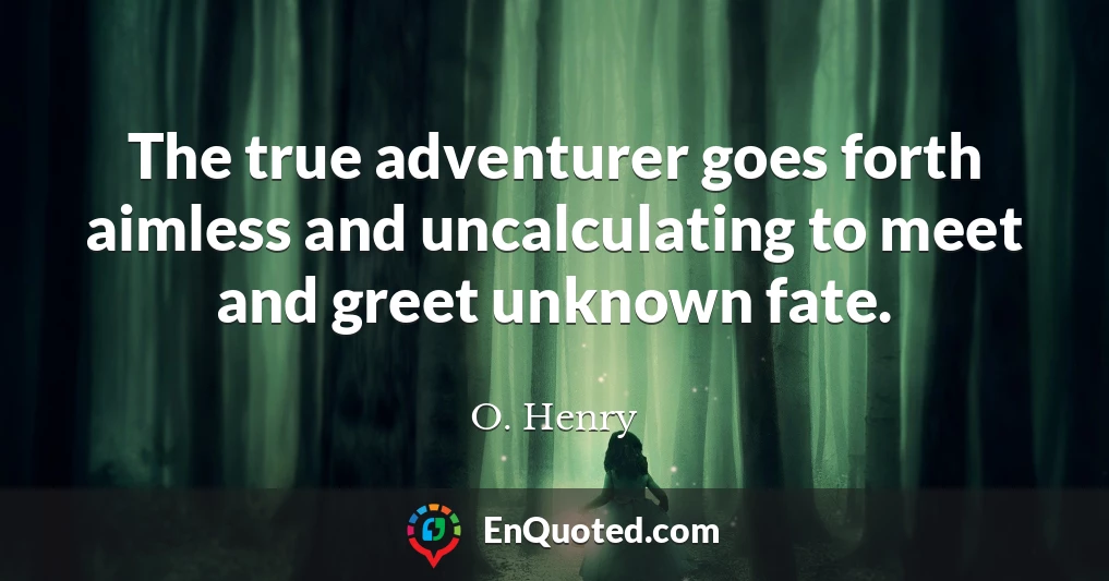 The true adventurer goes forth aimless and uncalculating to meet and greet unknown fate.