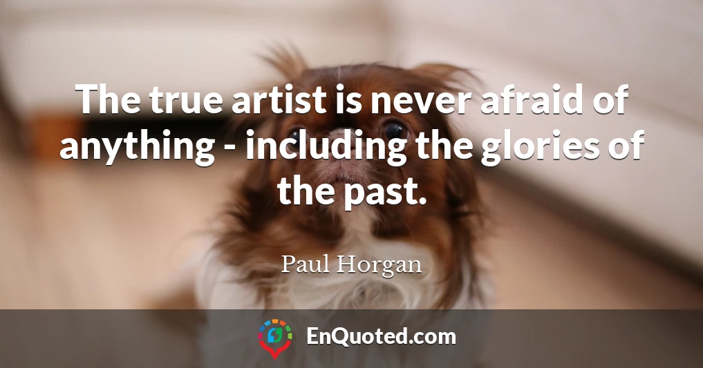 The true artist is never afraid of anything - including the glories of the past.