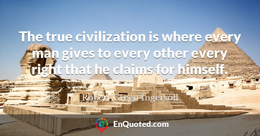 The true civilization is where every man gives to every other every right that he claims for himself.