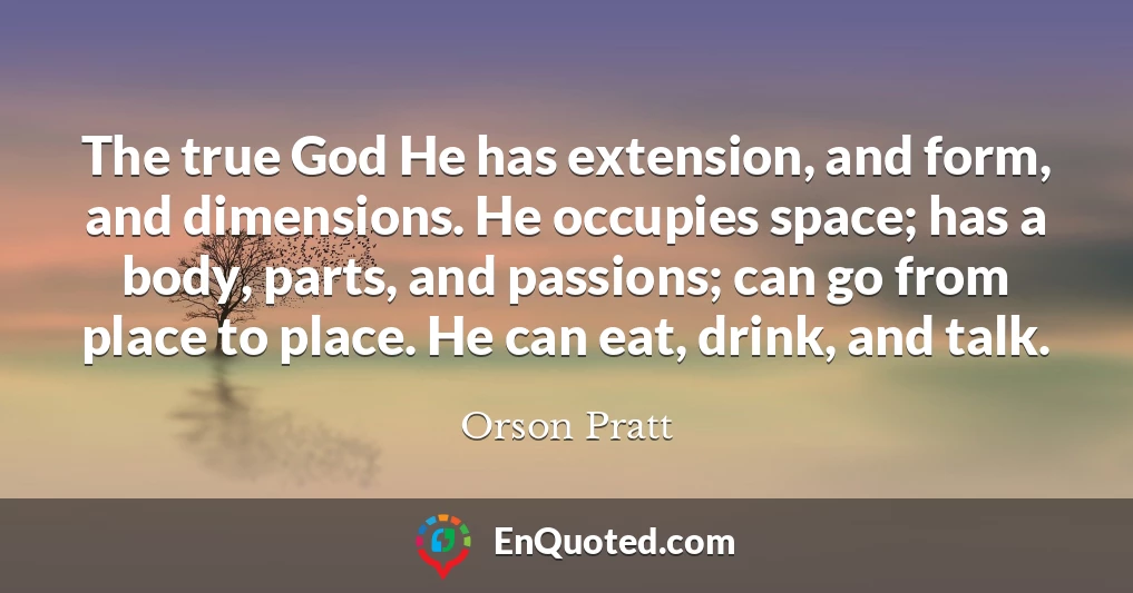 The true God He has extension, and form, and dimensions. He occupies space; has a body, parts, and passions; can go from place to place. He can eat, drink, and talk.