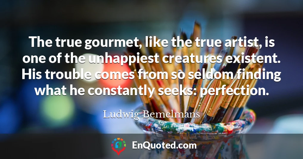 The true gourmet, like the true artist, is one of the unhappiest creatures existent. His trouble comes from so seldom finding what he constantly seeks: perfection.