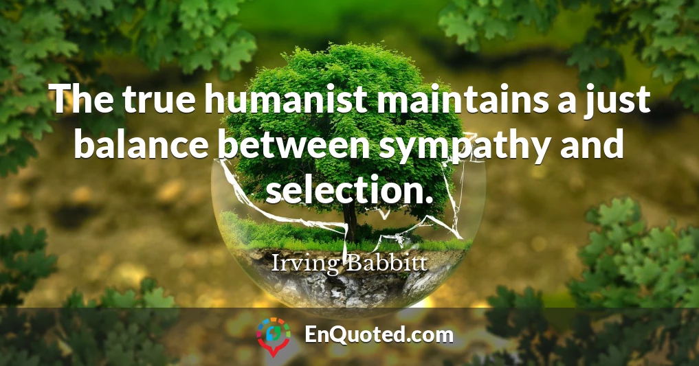 The true humanist maintains a just balance between sympathy and selection.