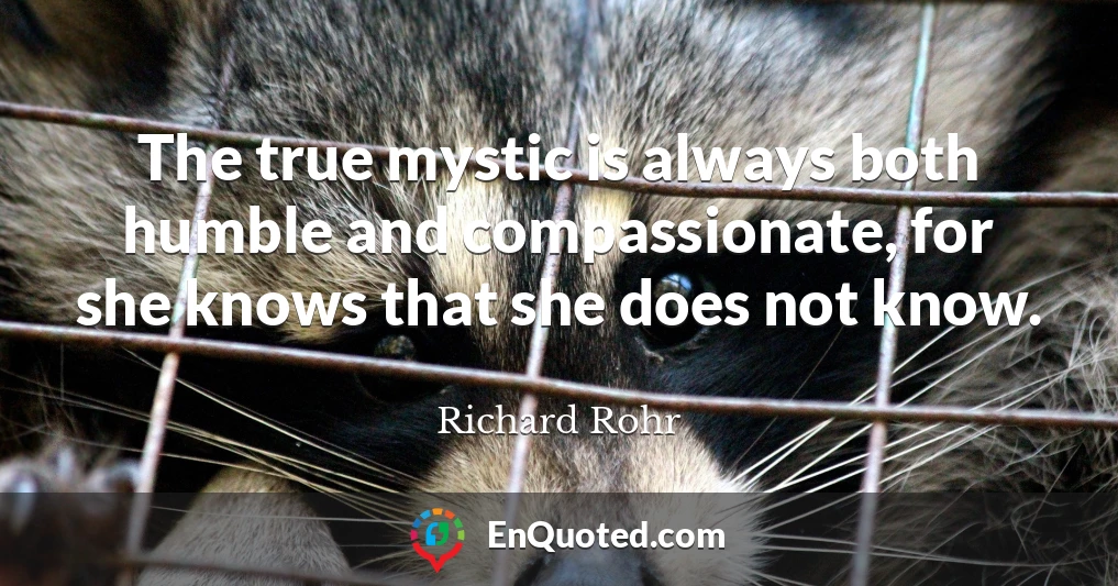 The true mystic is always both humble and compassionate, for she knows that she does not know.