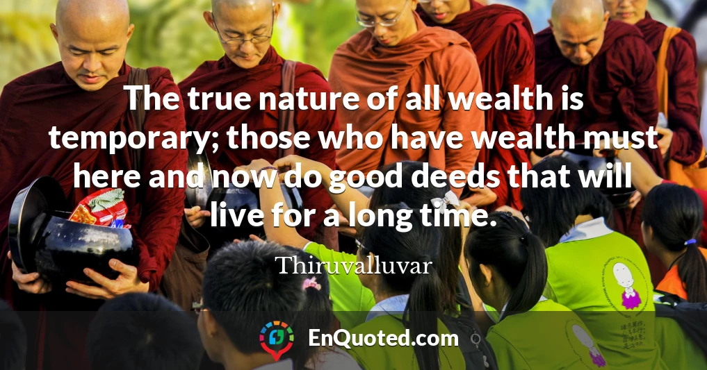 The true nature of all wealth is temporary; those who have wealth must here and now do good deeds that will live for a long time.