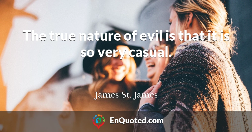 The true nature of evil is that it is so very casual.