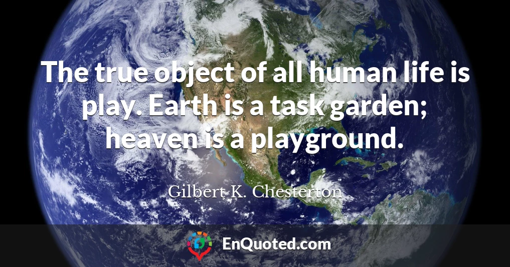 The true object of all human life is play. Earth is a task garden; heaven is a playground.