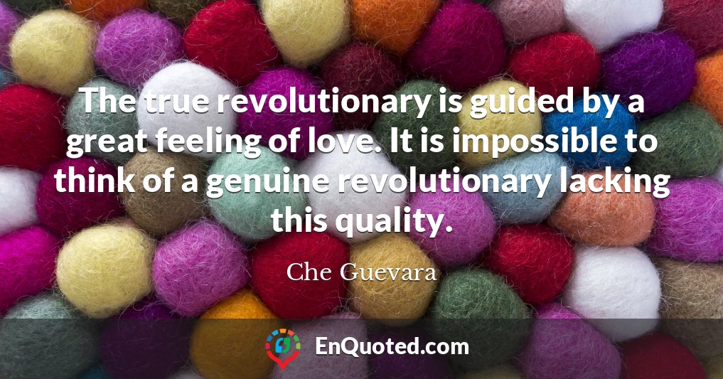 The true revolutionary is guided by a great feeling of love. It is impossible to think of a genuine revolutionary lacking this quality.