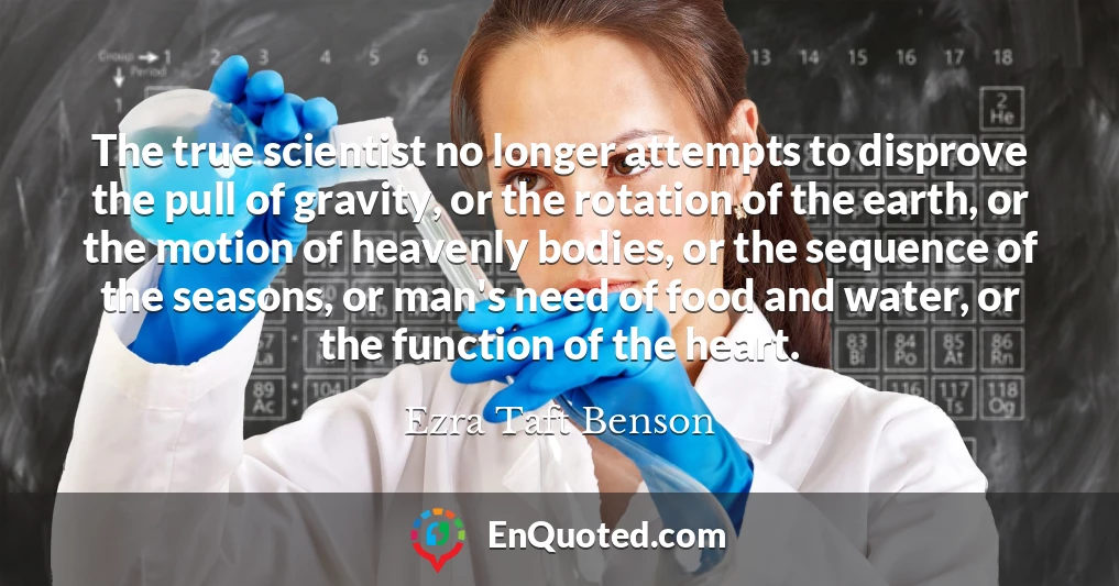 The true scientist no longer attempts to disprove the pull of gravity, or the rotation of the earth, or the motion of heavenly bodies, or the sequence of the seasons, or man's need of food and water, or the function of the heart.
