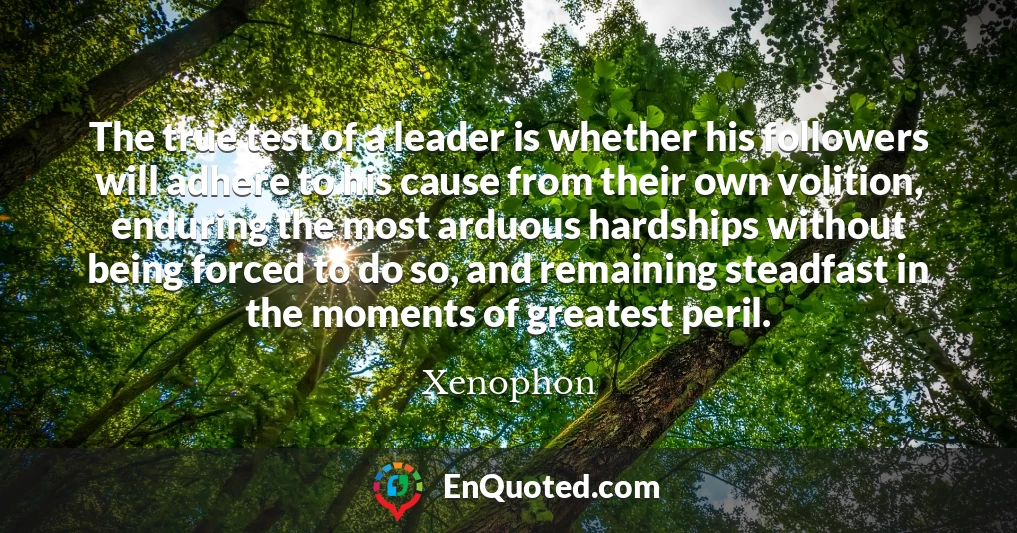 The true test of a leader is whether his followers will adhere to his cause from their own volition, enduring the most arduous hardships without being forced to do so, and remaining steadfast in the moments of greatest peril.