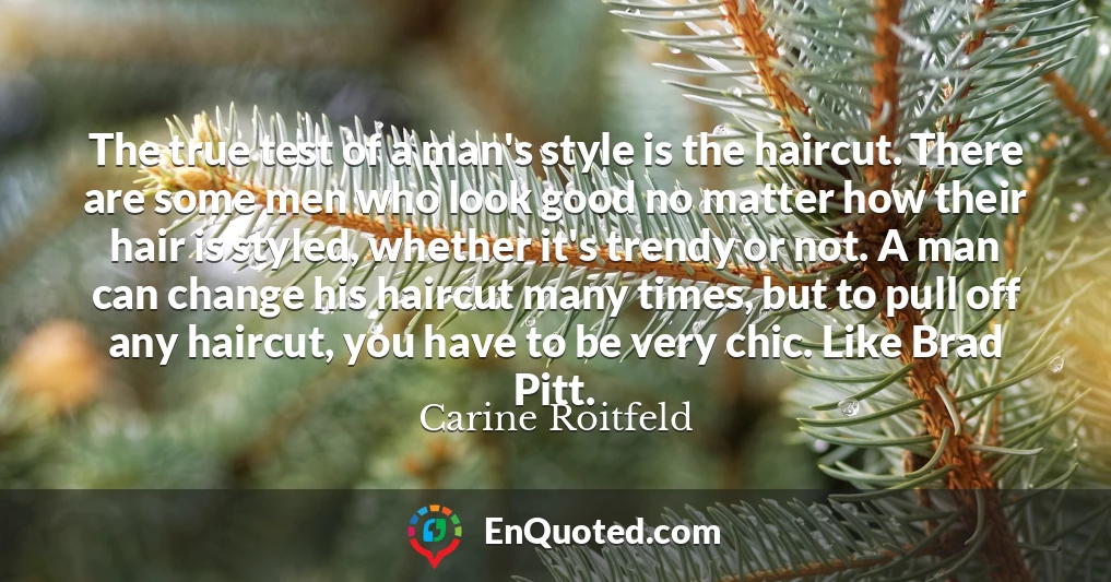 The true test of a man's style is the haircut. There are some men who look good no matter how their hair is styled, whether it's trendy or not. A man can change his haircut many times, but to pull off any haircut, you have to be very chic. Like Brad Pitt.