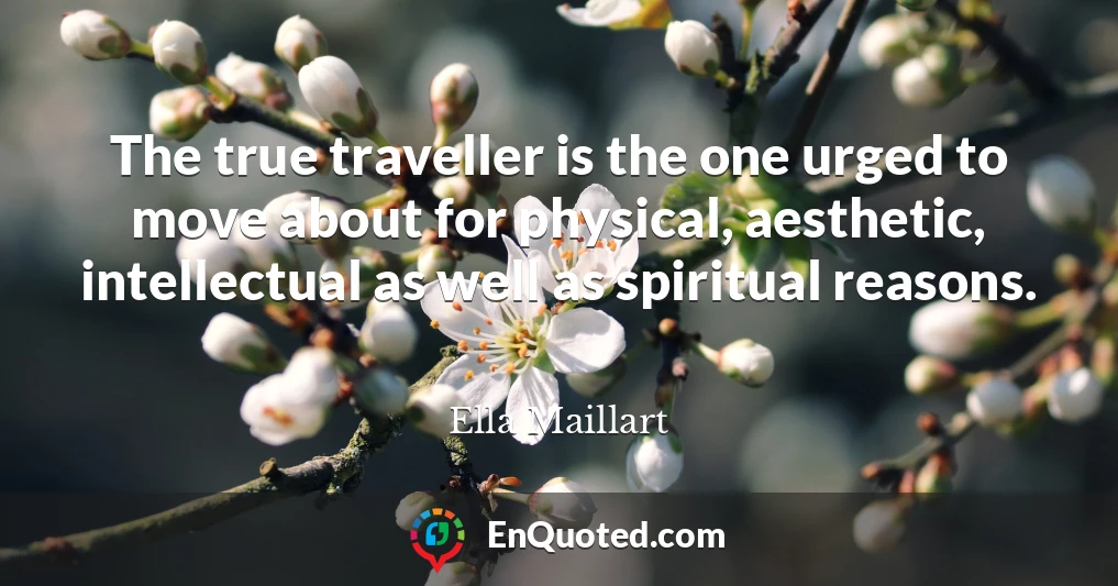 The true traveller is the one urged to move about for physical, aesthetic, intellectual as well as spiritual reasons.