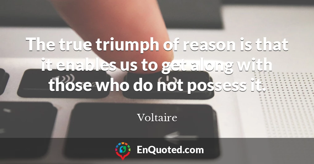 The true triumph of reason is that it enables us to get along with those who do not possess it.