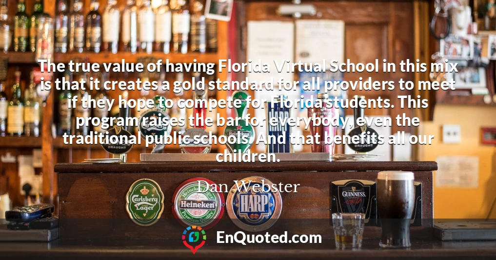 The true value of having Florida Virtual School in this mix is that it creates a gold standard for all providers to meet if they hope to compete for Florida students. This program raises the bar for everybody, even the traditional public schools. And that benefits all our children.