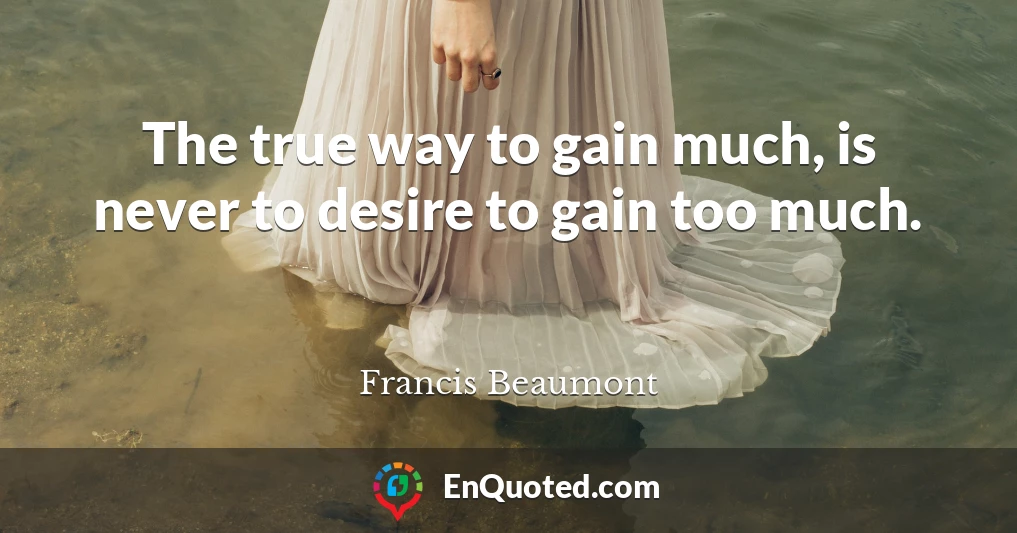 The true way to gain much, is never to desire to gain too much.