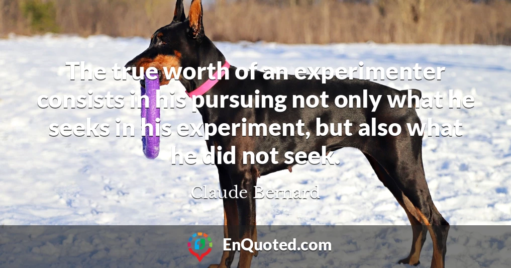The true worth of an experimenter consists in his pursuing not only what he seeks in his experiment, but also what he did not seek.
