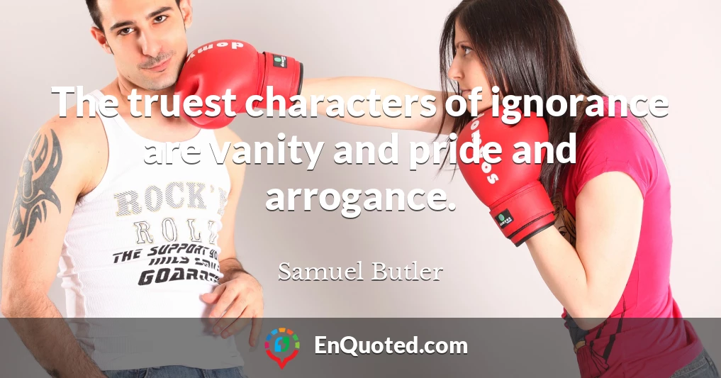 The truest characters of ignorance are vanity and pride and arrogance.
