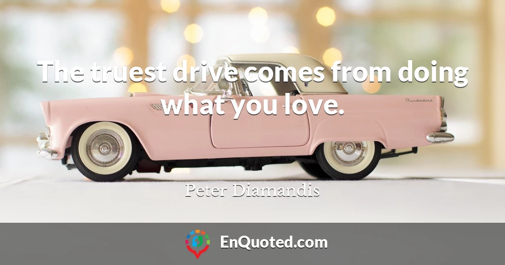 The truest drive comes from doing what you love.