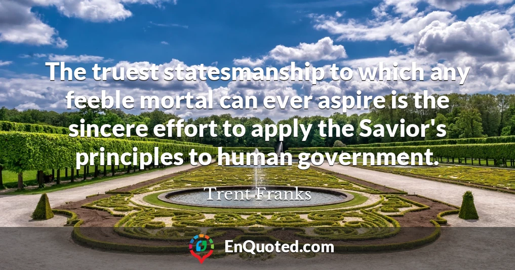 The truest statesmanship to which any feeble mortal can ever aspire is the sincere effort to apply the Savior's principles to human government.
