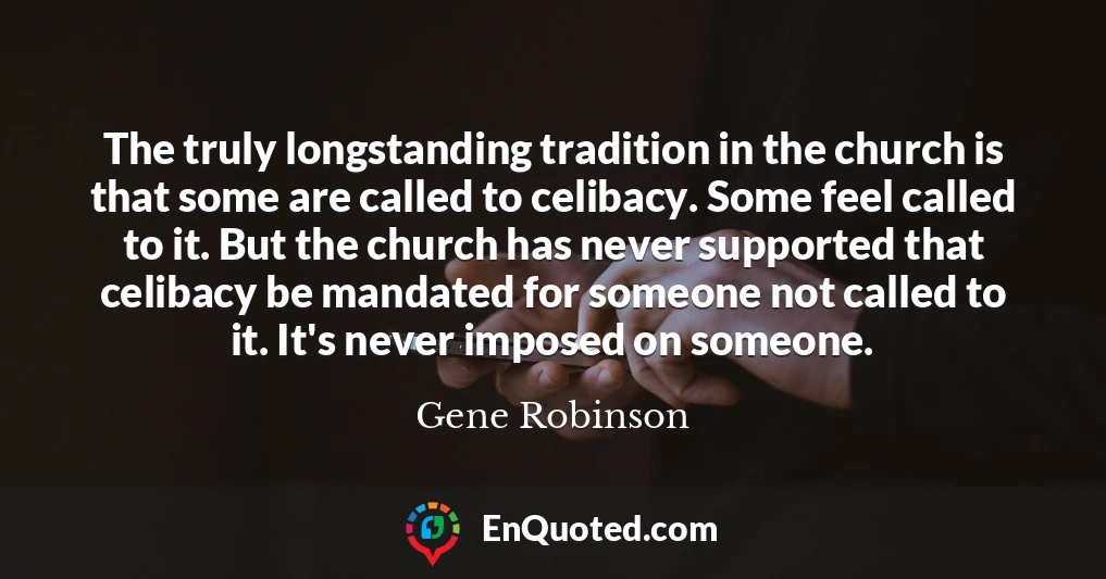 The truly longstanding tradition in the church is that some are called to celibacy. Some feel called to it. But the church has never supported that celibacy be mandated for someone not called to it. It's never imposed on someone.