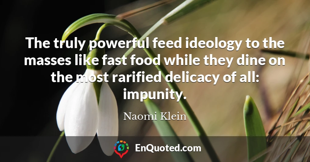 The truly powerful feed ideology to the masses like fast food while they dine on the most rarified delicacy of all: impunity.