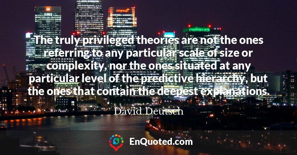 The truly privileged theories are not the ones referring to any particular scale of size or complexity, nor the ones situated at any particular level of the predictive hierarchy, but the ones that contain the deepest explanations.