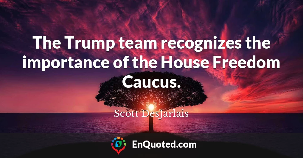 The Trump team recognizes the importance of the House Freedom Caucus.