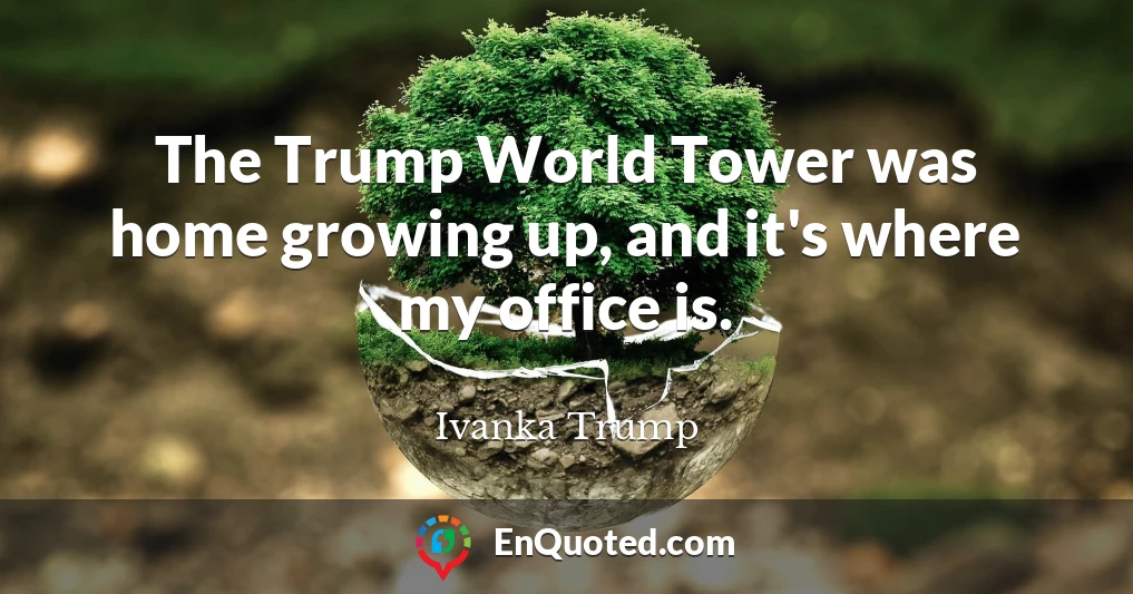 The Trump World Tower was home growing up, and it's where my office is.