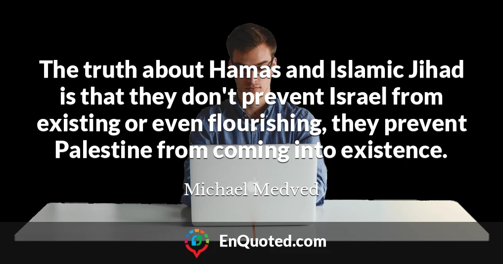 The truth about Hamas and Islamic Jihad is that they don't prevent Israel from existing or even flourishing, they prevent Palestine from coming into existence.
