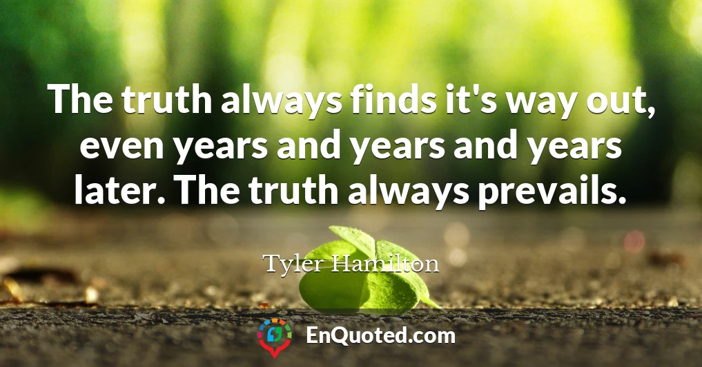 The truth always finds it's way out, even years and years and years later. The truth always prevails.
