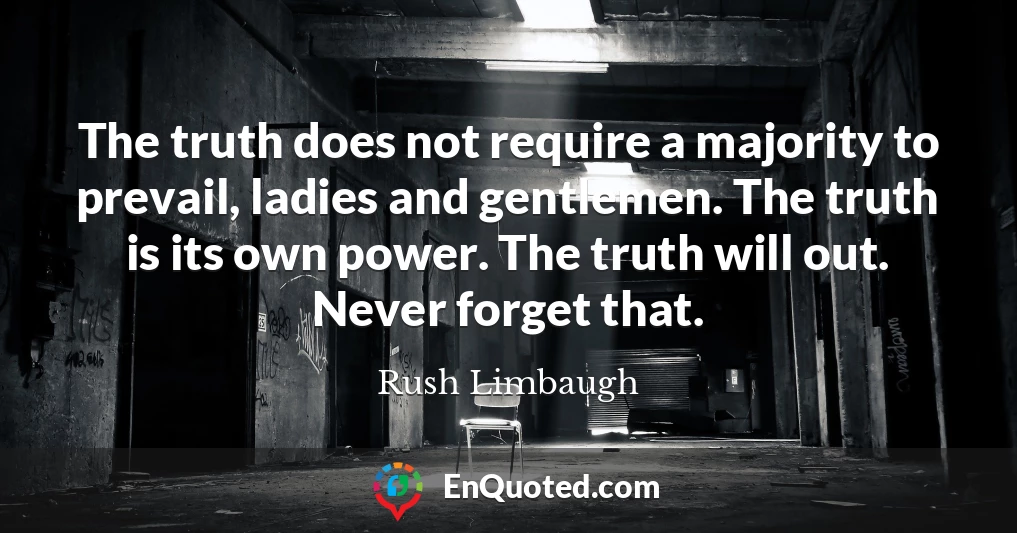 The truth does not require a majority to prevail, ladies and gentlemen. The truth is its own power. The truth will out. Never forget that.
