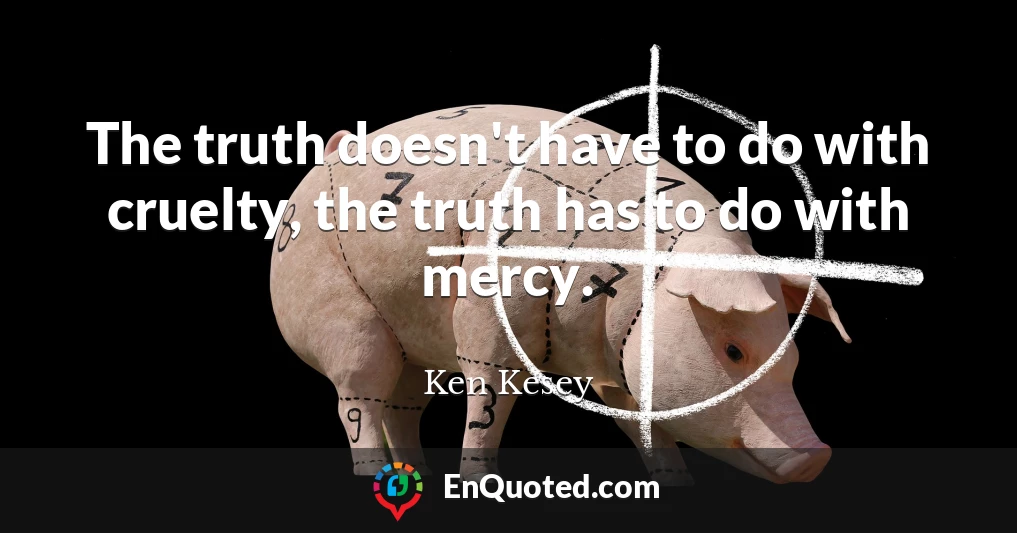 The truth doesn't have to do with cruelty, the truth has to do with mercy.