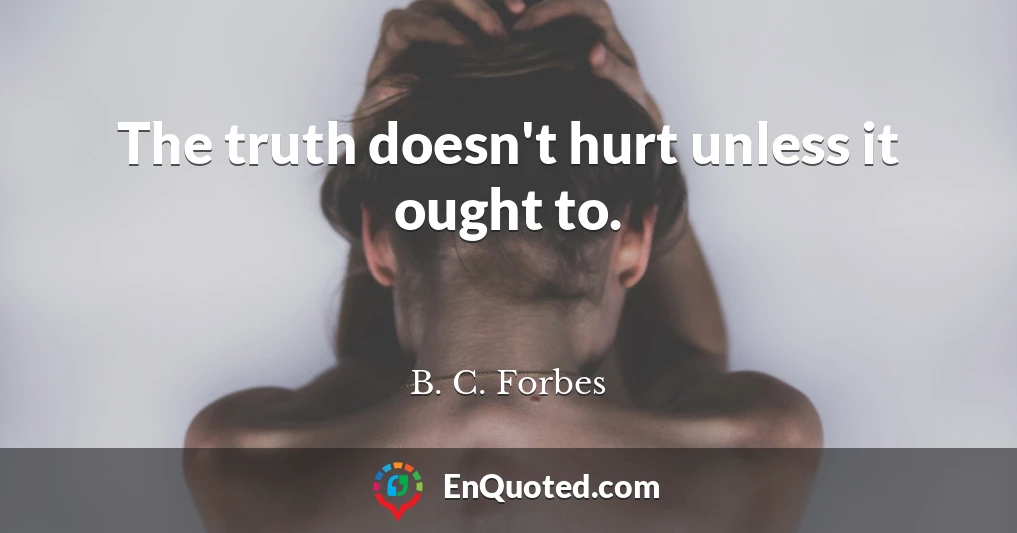 The truth doesn't hurt unless it ought to.