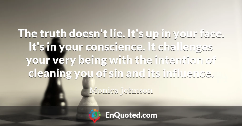 The truth doesn't lie. It's up in your face. It's in your conscience. It challenges your very being with the intention of cleaning you of sin and its influence.