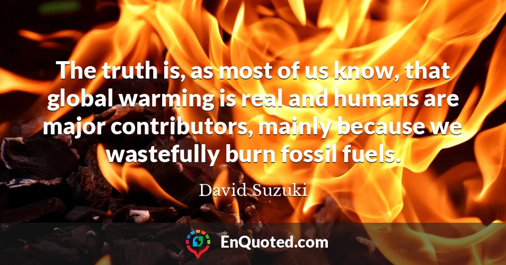 The truth is, as most of us know, that global warming is real and humans are major contributors, mainly because we wastefully burn fossil fuels.