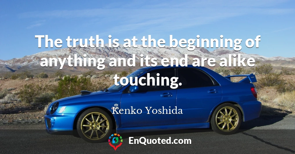 The truth is at the beginning of anything and its end are alike touching.