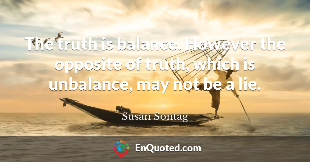 The truth is balance. However the opposite of truth, which is unbalance, may not be a lie.