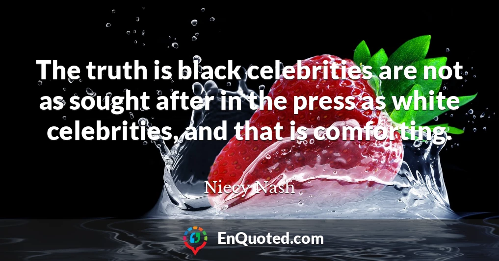 The truth is black celebrities are not as sought after in the press as white celebrities, and that is comforting.
