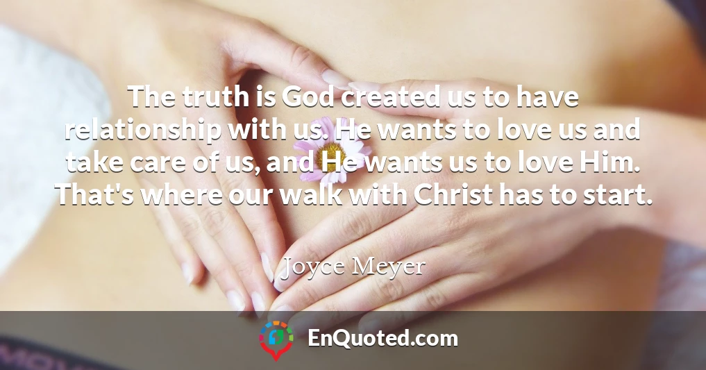 The truth is God created us to have relationship with us. He wants to love us and take care of us, and He wants us to love Him. That's where our walk with Christ has to start.