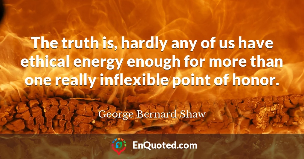 The truth is, hardly any of us have ethical energy enough for more than one really inflexible point of honor.
