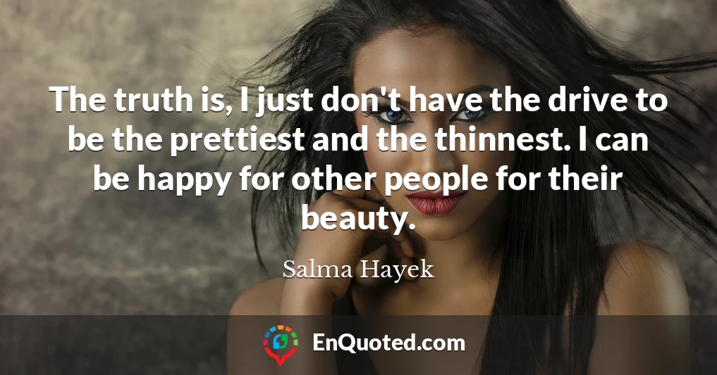 The truth is, I just don't have the drive to be the prettiest and the thinnest. I can be happy for other people for their beauty.