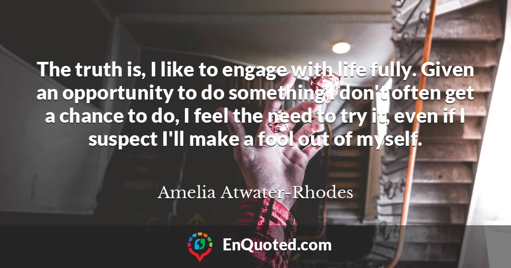 The truth is, I like to engage with life fully. Given an opportunity to do something I don't often get a chance to do, I feel the need to try it, even if I suspect I'll make a fool out of myself.