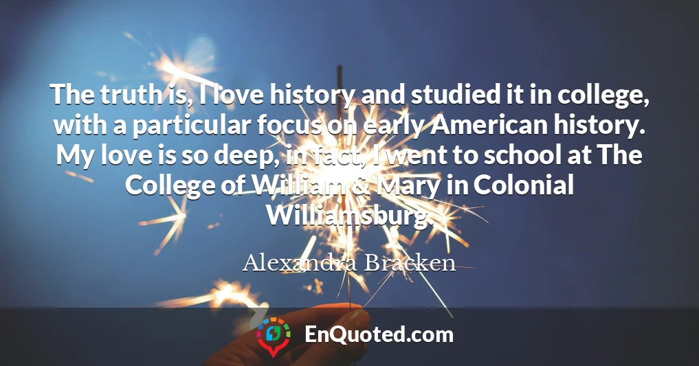 The truth is, I love history and studied it in college, with a particular focus on early American history. My love is so deep, in fact, I went to school at The College of William & Mary in Colonial Williamsburg.