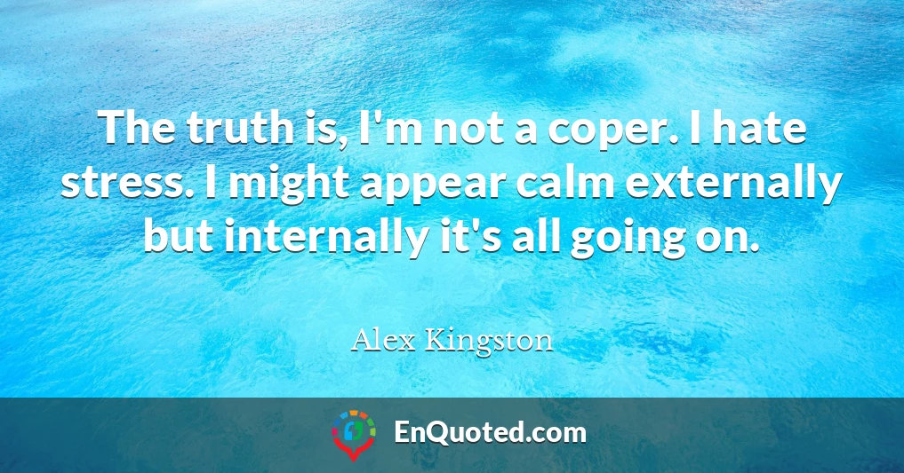 The truth is, I'm not a coper. I hate stress. I might appear calm externally but internally it's all going on.