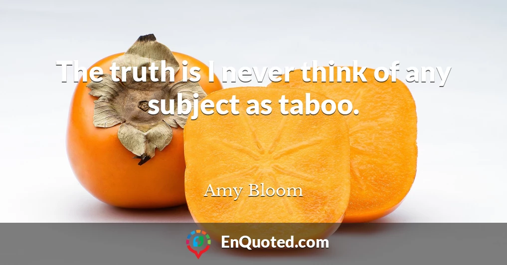 The truth is I never think of any subject as taboo.