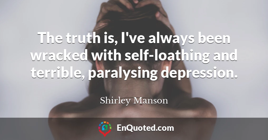 The truth is, I've always been wracked with self-loathing and terrible, paralysing depression.