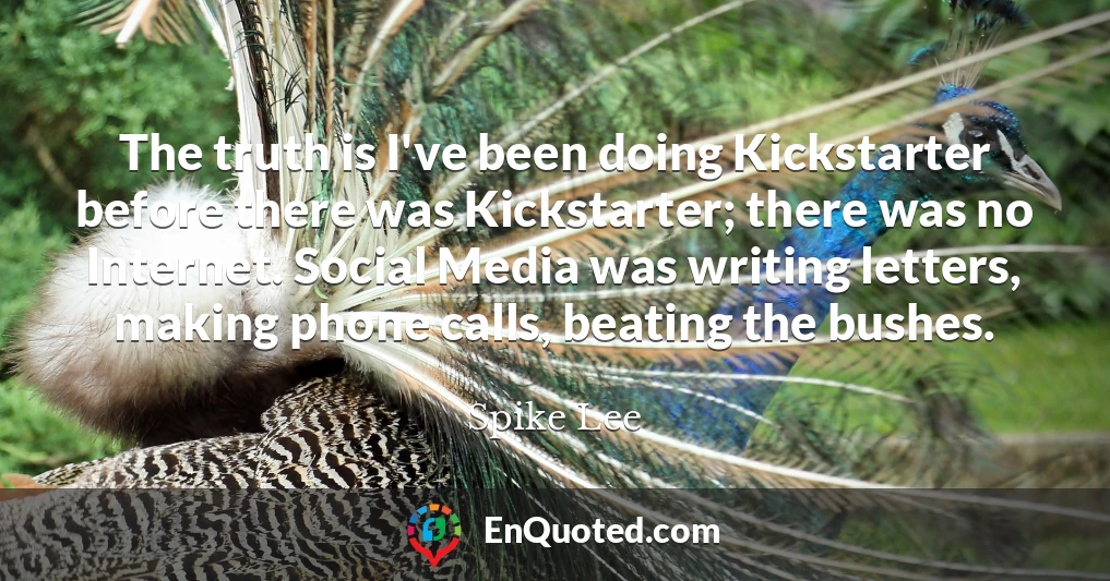 The truth is I've been doing Kickstarter before there was Kickstarter; there was no Internet. Social Media was writing letters, making phone calls, beating the bushes.