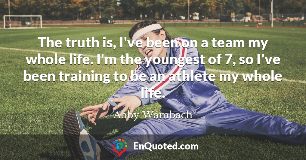 The truth is, I've been on a team my whole life. I'm the youngest of 7, so I've been training to be an athlete my whole life.