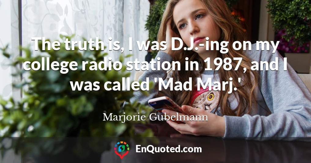 The truth is, I was D.J.-ing on my college radio station in 1987, and I was called 'Mad Marj.'