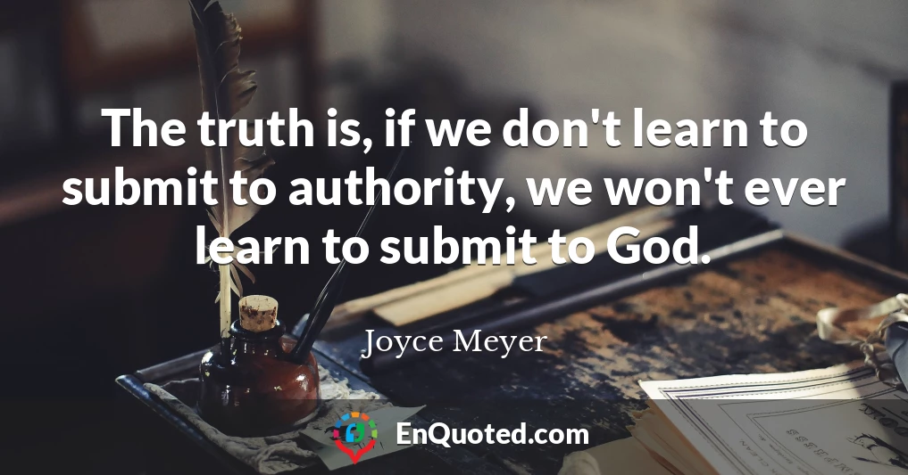 The truth is, if we don't learn to submit to authority, we won't ever learn to submit to God.